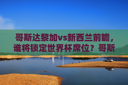 哥斯达黎加vs新西兰前瞻，谁将锁定世界杯席位？哥斯达黎加vs新西兰前瞻，谁将锁定世界杯席位？