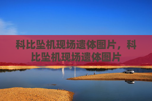 科比坠机现场遗体图片，科比坠机现场遗体图片