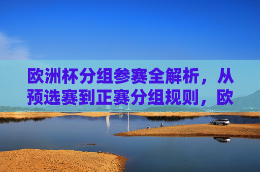欧洲杯分组参赛全解析，从预选赛到正赛分组规则，欧洲杯分组参赛全解析，从预选赛到正赛分组规则