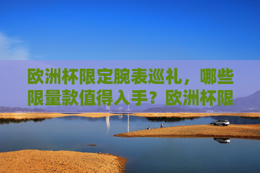 欧洲杯限定腕表巡礼,哪些限量款值得入手?欧洲杯限定腕表巡礼,值得入手的限量款