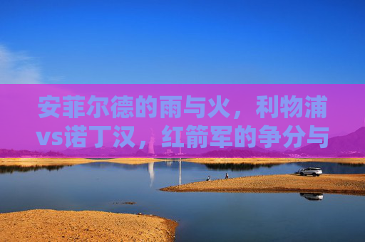 安菲尔德的雨与火,利物浦vs诺丁汉,红箭军的争分与森林的坚守,安菲尔德雨火,红箭军争分VS森林坚守