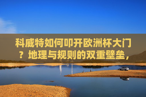 科威特如何叩开欧洲杯大门？地理与规则的双重壁垒，地理与规则双重壁垒下，科威特叩开欧洲杯之门