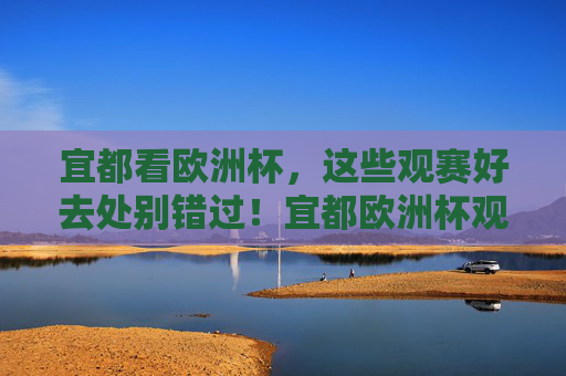 宜都看欧洲杯，这些观赛好去处别错过！宜都欧洲杯观赛好去处