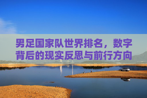 男足国家队世界排名,数字背后的现实反思与前行方向,男足世界排名,数字背后的现实反思与前行方向