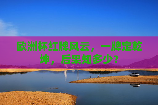 欧洲杯红牌风云,一牌定乾坤,后果知多少?