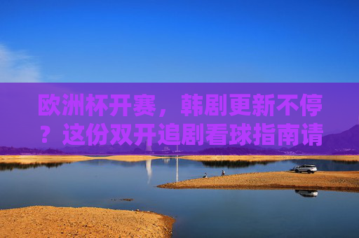 欧洲杯开赛,韩剧更新不停?这份双开追剧看球指南请收好!双开指南,欧洲杯看球+韩剧追剧两不误