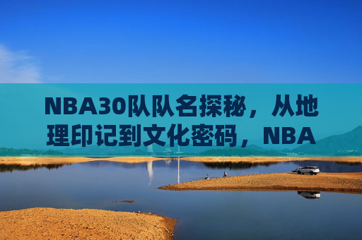 NBA30队队名探秘，从地理印记到文化密码，NBA30队队名探秘，地理印记与文化密码
