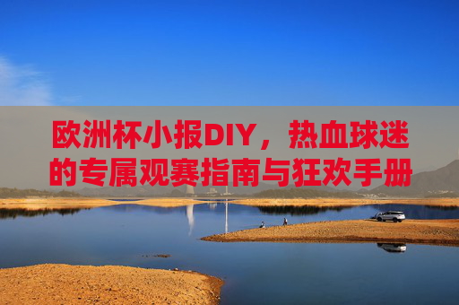 欧洲杯小报DIY,热血球迷的专属观赛指南与狂欢手册,欧洲杯小报DIY,球迷专属观赛狂欢手册