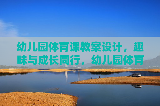 幼儿园体育课教案设计,趣味与成长同行,幼儿园体育课教案设计,趣味与成长同行