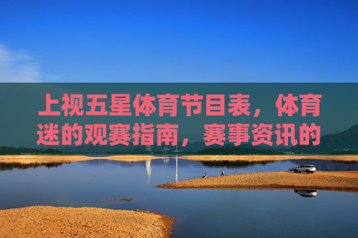 上视五星体育节目表，体育迷的观赛指南，赛事资讯的精准导航，上视五星体育，体育迷观赛指南与赛事资讯精准导航