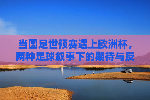 当国足世预赛遇上欧洲杯,两种足球叙事下的期待与反思,国足世预赛遇上欧洲杯,两种足球叙事的期待与反思