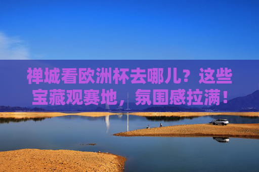 禅城看欧洲杯去哪儿?这些宝藏观赛地,氛围感拉满!禅城看欧洲杯,宝藏观赛地氛围感拉满!
