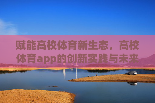 赋能高校体育新生态,高校体育app的创新实践与未来展望,高校体育app,赋能新生态的创新实践与未来展望