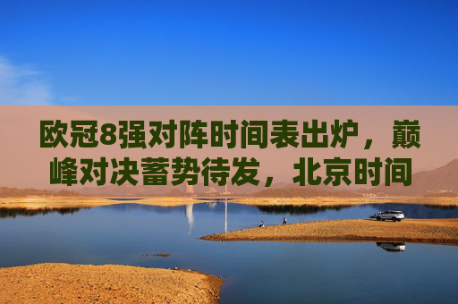 欧冠8强对阵时间表出炉,巅峰对决蓄势待发,北京时间凌晨点燃战火,欧冠8强对阵时间表出炉,巅峰对决北京时间凌晨点燃战火