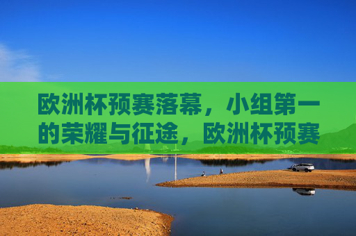 欧洲杯预赛落幕,小组第一的荣耀与征途,欧洲杯预赛落幕,小组第一的荣耀征途