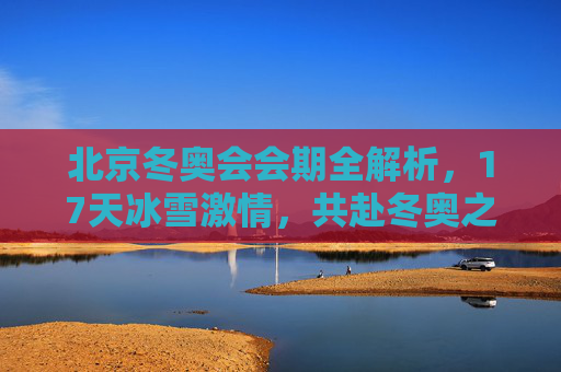 北京冬奥会会期全解析，17天冰雪激情，共赴冬奥之约，17天冰雪之约，北京冬奥会会期全解析