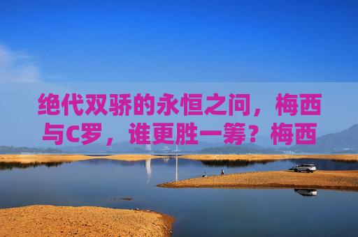 绝代双骄的永恒之问，梅西与C罗，谁更胜一筹？梅西C罗，绝代双骄的永恒之问