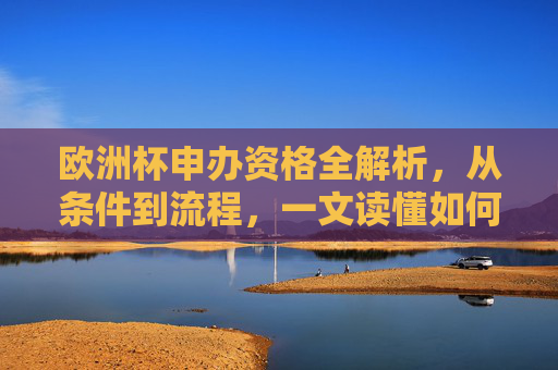 欧洲杯申办资格全解析,从条件到流程,一文读懂如何承办欧洲杯,欧洲杯申办资格全解析,从条件到流程,一文读懂承办