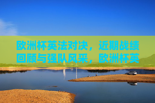欧洲杯英法对决,近期战绩回顾与强队风采,欧洲杯英法对决,近期战绩回顾与强队风采