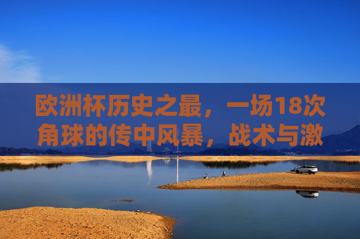 欧洲杯历史之最,一场18次角球的传中风暴,战术与激情的极致碰撞,欧洲杯历史之最,18角传中风暴,战术激情极致碰撞