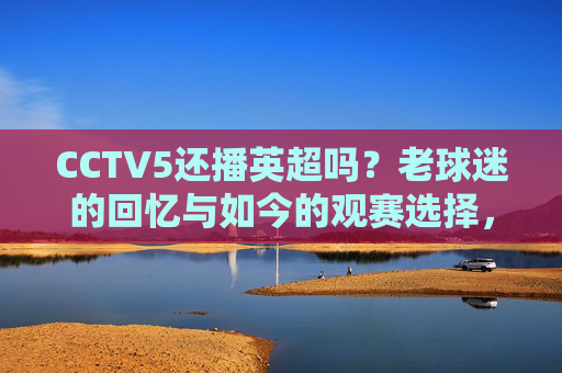 CCTV5还播英超吗?老球迷的回忆与如今的观赛选择,CCTV5英超记忆,老球迷的回忆与如今的观赛选择