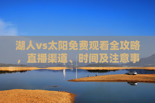 湖人vs太阳免费观看全攻略,直播渠道、时间及注意事项,轻松锁定巅峰对决,湖人vs太阳免费观看全攻略,直播渠道、时间及注意事项,轻松锁定巅峰对决