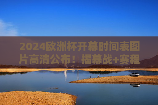 2024欧洲杯开幕时间表图片高清公布！揭幕战+赛程全解析，球迷速存，2024欧洲杯高清开幕时间表，揭幕战+赛程全解析，球迷速存