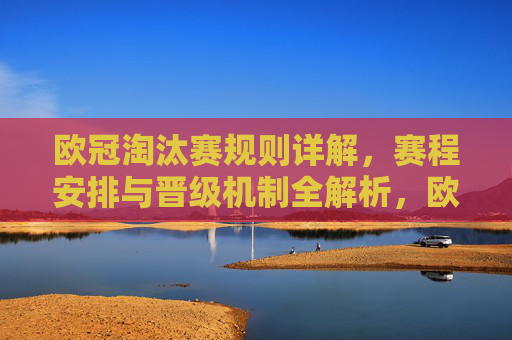 欧冠淘汰赛规则详解,赛程安排与晋级机制全解析,欧冠淘汰赛规则、赛程与晋级机制全解析