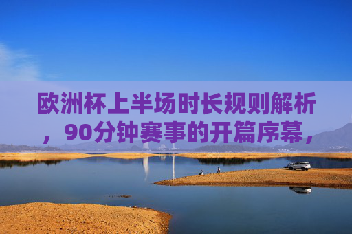欧洲杯上半场时长规则解析,90分钟赛事的开篇序幕,欧洲杯上半场时长规则解析,90分钟赛事的开篇序幕