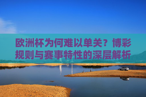 欧洲杯为何难以单关?博彩规则与赛事特性的深层解析,欧洲杯单关之困,博彩规则与赛事特性的深层解析