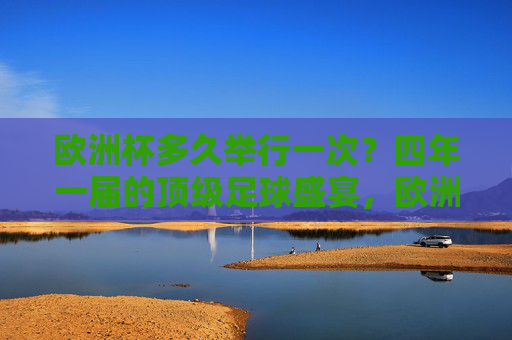 欧洲杯多久举行一次?四年一届的顶级足球盛宴,欧洲杯,四年一届的顶级足球盛宴