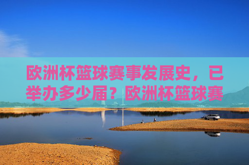 欧洲杯篮球赛事发展史,已举办多少届?欧洲杯篮球赛事发展史及届数