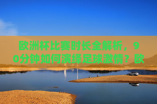 欧洲杯比赛时长全解析,90分钟如何演绎足球激情?欧洲杯90分钟,足球激情的极致演绎