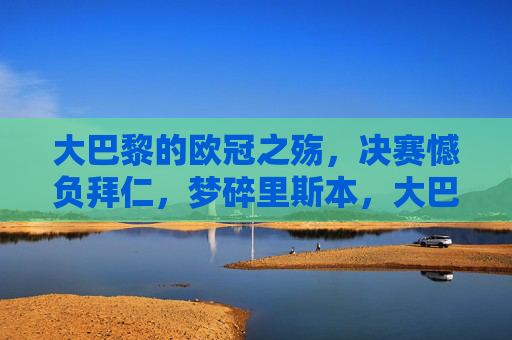 大巴黎的欧冠之殇,决赛憾负拜仁,梦碎里斯本,大巴黎欧冠之殇,决赛憾负拜仁梦碎里斯本