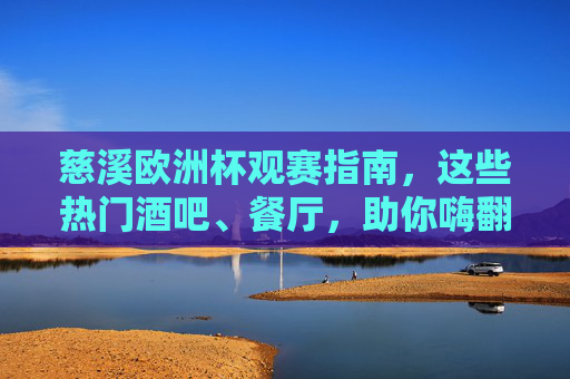 慈溪欧洲杯观赛指南,这些热门酒吧、餐厅,助你嗨翻夏日夜!慈溪欧洲杯观赛指南,热门酒吧餐厅嗨翻夏日