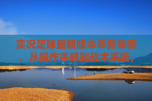 实况足球最新版本革新来袭，从操作手感到战术系统，重塑足球游戏体验，实况足球最新革新，重塑足球游戏体验