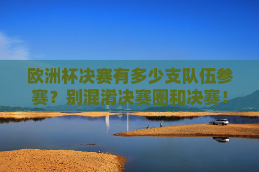 欧洲杯决赛有多少支队伍参赛？别混淆决赛圈和决赛！欧洲杯决赛有几队参赛？决赛圈与决赛别混淆！