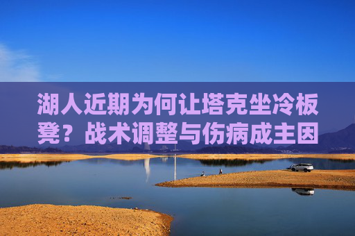 湖人近期为何让塔克坐冷板凳?战术调整与伤病成主因,湖人塔克坐冷板凳,战术调整与伤病成主因