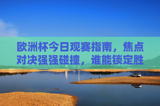 欧洲杯今日观赛指南，焦点对决强强碰撞，谁能锁定胜局？欧洲杯今日观赛指南，焦点对决强强碰撞锁定胜局