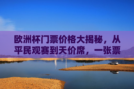 欧洲杯门票价格大揭秘，从平民观赛到天价席，一张票到底要花多少钱？欧洲杯门票，平民到天价，一张票多少钱？