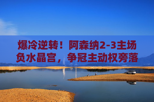 爆冷逆转!阿森纳2-3主场负水晶宫,争冠主动权旁落,爆冷逆转!阿森纳主场2-3负水晶宫,争冠主动权旁落