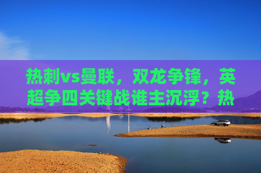 热刺vs曼联，双龙争锋，英超争四关键战谁主沉浮？热刺vs曼联双龙争锋，英超争四关键战谁主沉浮？