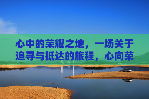 心中的荣耀之地，一场关于追寻与抵达的旅程，心向荣耀，追寻与抵达