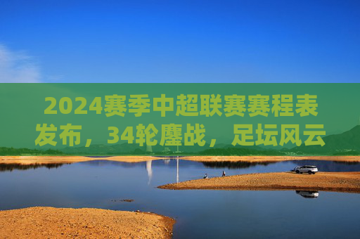 2024赛季中超联赛赛程表发布,34轮鏖战,足坛风云再起,2024赛季中超赛程发布,34轮鏖战足坛风云再起