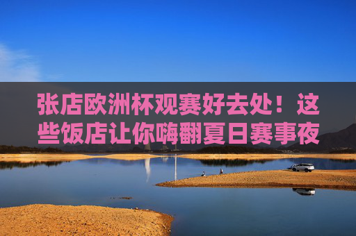 张店欧洲杯观赛好去处!这些饭店让你嗨翻夏日赛事夜,张店欧洲杯观赛饭店,夏日赛事嗨翻夜