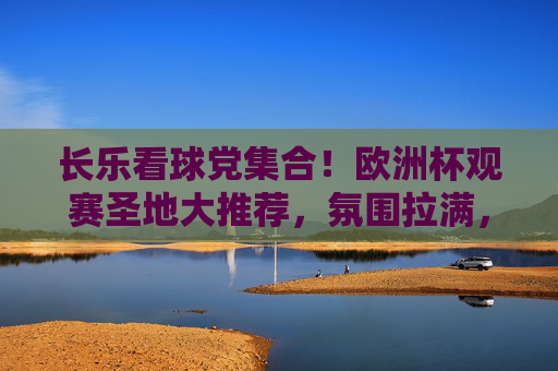 长乐看球党集合!欧洲杯观赛圣地大推荐,氛围拉满,熬夜不孤单!长乐看球党集合!欧洲杯观赛圣地推荐,氛围拉满熬夜不孤单!