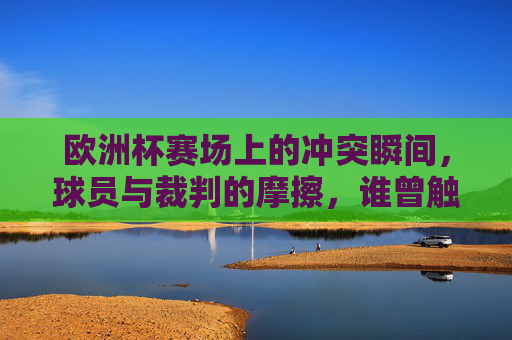 欧洲杯赛场上的冲突瞬间,球员与裁判的摩擦,谁曾触碰红线?欧洲杯赛场冲突,球员裁判摩擦,谁触碰红线?