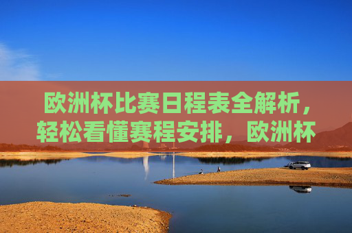 欧洲杯比赛日程表全解析,轻松看懂赛程安排,欧洲杯比赛日程全解析,轻松看懂赛程安排