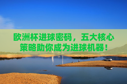 欧洲杯进球密码,五大核心策略助你成为进球机器!