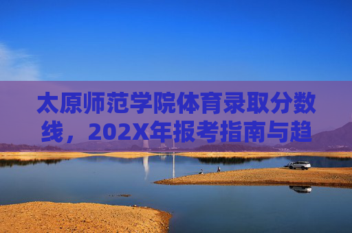 太原师范学院体育录取分数线,202X年报考指南与趋势分析,太原师范学院体育202X年录取分数线、报考指南与趋势分析